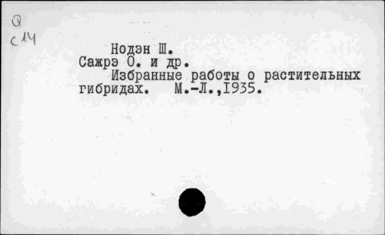 ﻿Нодэн Ш.
Сажрэ 0. и др.
Избранные работы о растительных гибридах. М.-Л.,1935.